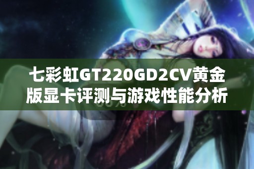 七彩虹GT220GD2CV黄金版显卡评测与游戏性能分析