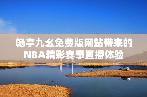 畅享九幺免费版网站带来的NBA精彩赛事直播体验