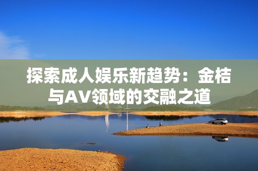 探索成人娱乐新趋势：金桔与AV领域的交融之道