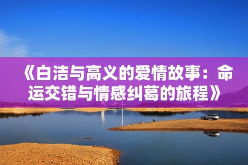 《白洁与高义的爱情故事：命运交错与情感纠葛的旅程》