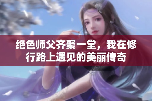 绝色师父齐聚一堂，我在修行路上遇见的美丽传奇