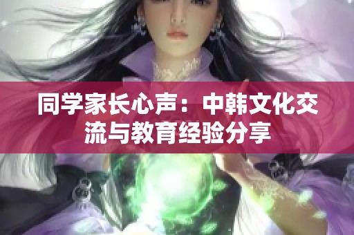 同学家长心声：中韩文化交流与教育经验分享