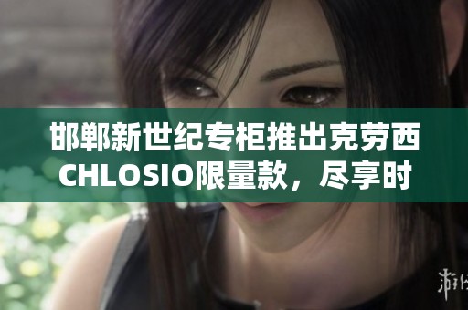 邯郸新世纪专柜推出克劳西CHLOSIO限量款，尽享时尚魅力