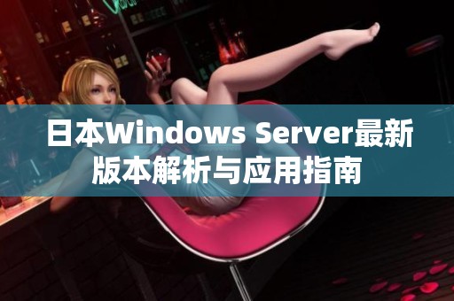 日本Windows Server最新版本解析与应用指南