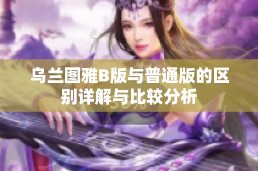 乌兰图雅B版与普通版的区别详解与比较分析