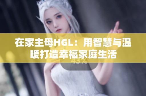 在家主母HGL：用智慧与温暖打造幸福家庭生活