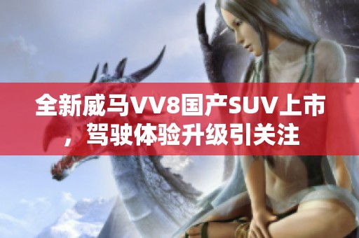 全新威马VV8国产SUV上市，驾驶体验升级引关注