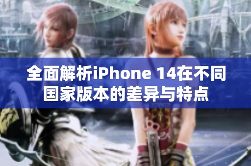 全面解析iPhone 14在不同国家版本的差异与特点