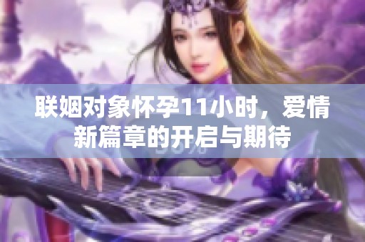 联姻对象怀孕11小时，爱情新篇章的开启与期待