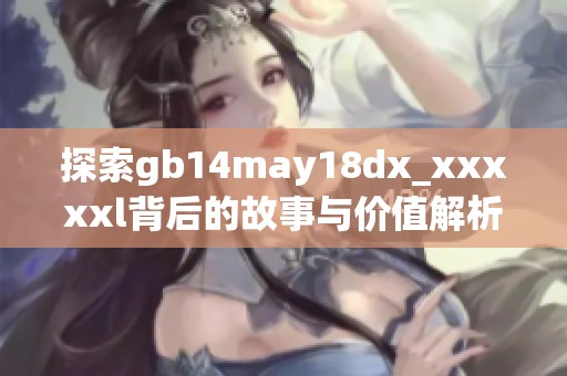 探索gb14may18dx_xxxxxl背后的故事与价值解析