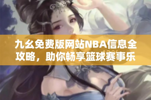 九幺免费版网站NBA信息全攻略，助你畅享篮球赛事乐趣