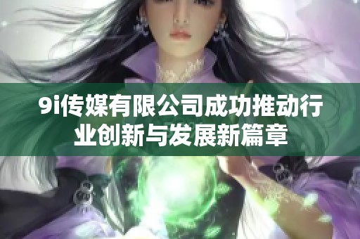 9i传媒有限公司成功推动行业创新与发展新篇章