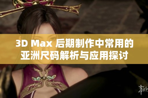 3D Max 后期制作中常用的亚洲尺码解析与应用探讨