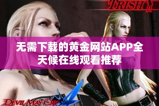 无需下载的黄金网站APP全天候在线观看推荐