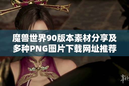 魔兽世界90版本素材分享及多种PNG图片下载网址推荐