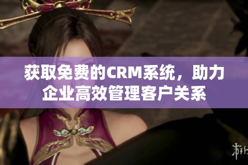 获取免费的CRM系统，助力企业高效管理客户关系