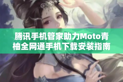 腾讯手机管家助力Moto青柚全网通手机下载安装指南