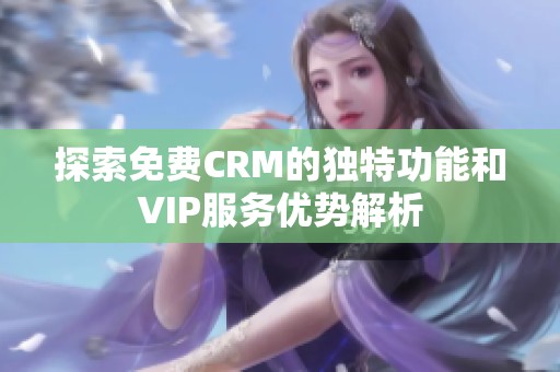 探索免费CRM的独特功能和VIP服务优势解析