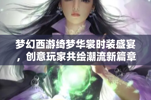 梦幻西游绮梦华裳时装盛宴，创意玩家共绘潮流新篇章