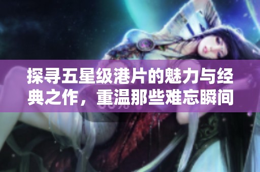 探寻五星级港片的魅力与经典之作，重温那些难忘瞬间