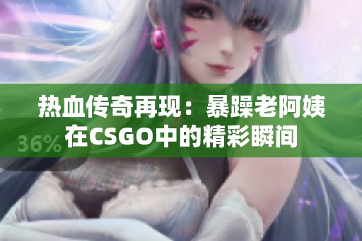 热血传奇再现：暴躁老阿姨在CSGO中的精彩瞬间