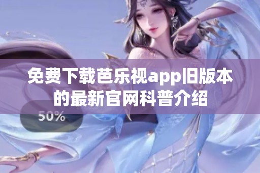 免费下载芭乐视app旧版本的最新官网科普介绍