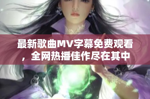 最新歌曲MV字幕免费观看，全网热播佳作尽在其中