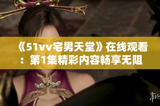 《51vv宅男天堂》在线观看：第1集精彩内容畅享无阻