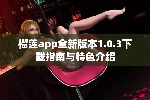 榴莲app全新版本1.0.3下载指南与特色介绍