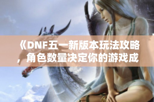 《DNF五一新版本玩法攻略，角色数量决定你的游戏成就》