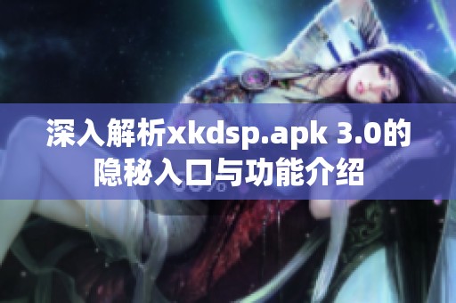 深入解析xkdsp.apk 3.0的隐秘入口与功能介绍