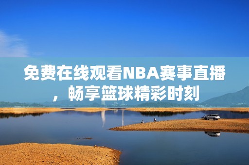 免费在线观看NBA赛事直播，畅享篮球精彩时刻