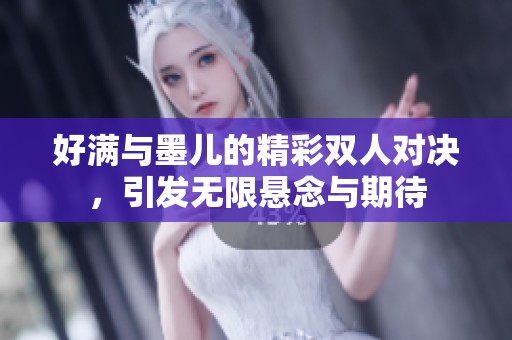 好满与墨儿的精彩双人对决，引发无限悬念与期待