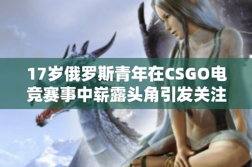 17岁俄罗斯青年在CSGO电竞赛事中崭露头角引发关注