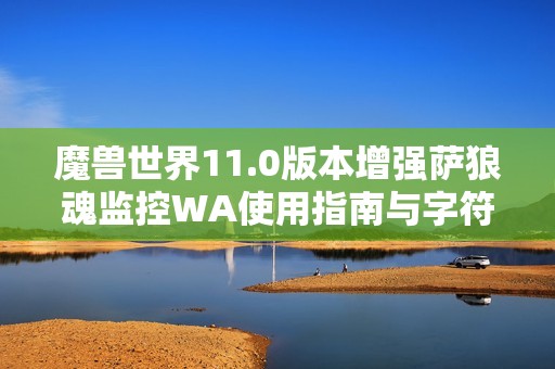 魔兽世界11.0版本增强萨狼魂监控WA使用指南与字符串解析