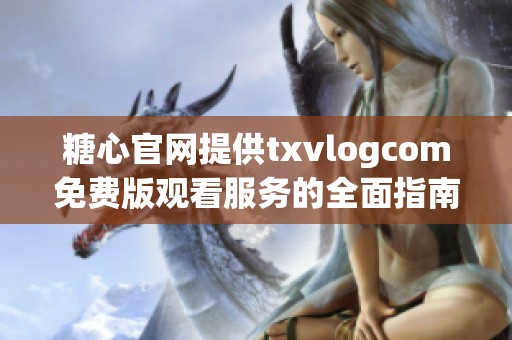 糖心官网提供txvlogcom免费版观看服务的全面指南