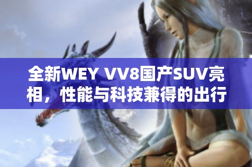 全新WEY VV8国产SUV亮相，性能与科技兼得的出行新选择