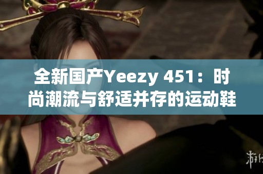 全新国产Yeezy 451：时尚潮流与舒适并存的运动鞋选择