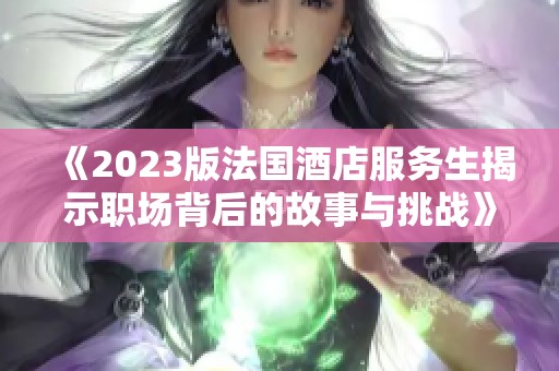 《2023版法国酒店服务生揭示职场背后的故事与挑战》