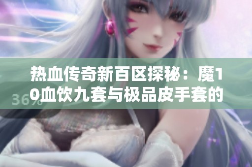 热血传奇新百区探秘：魔10血饮九套与极品皮手套的完美搭配