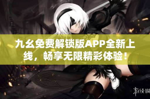 九幺免费解锁版APP全新上线，畅享无限精彩体验！