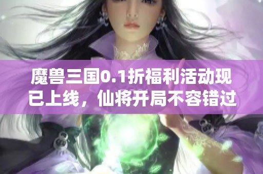 魔兽三国0.1折福利活动现已上线，仙将开局不容错过