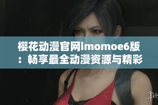 樱花动漫官网imomoe6版：畅享最全动漫资源与精彩内容