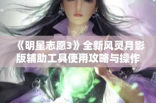 《明星志愿3》全新风灵月影版辅助工具使用攻略与操作技巧分享