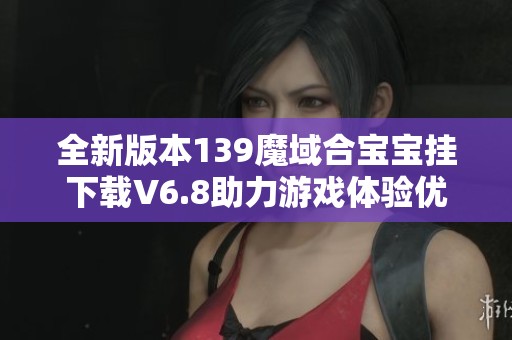 全新版本139魔域合宝宝挂下载V6.8助力游戏体验优化