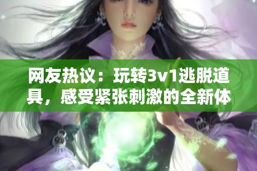 网友热议：玩转3v1逃脱道具，感受紧张刺激的全新体验！