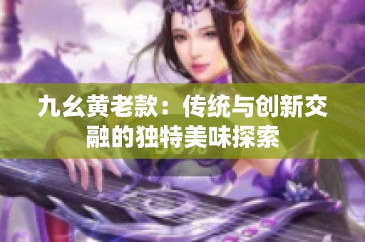 九幺黄老款：传统与创新交融的独特美味探索