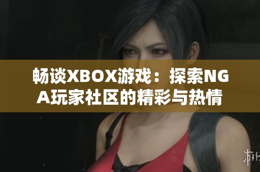 畅谈XBOX游戏：探索NGA玩家社区的精彩与热情