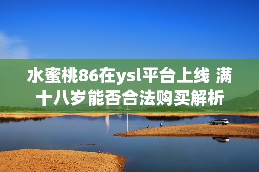 水蜜桃86在ysl平台上线 满十八岁能否合法购买解析