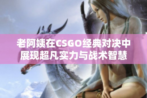 老阿姨在CSGO经典对决中展现超凡实力与战术智慧